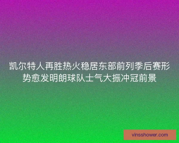 凯尔特人再胜热火稳居东部前列季后赛形势愈发明朗球队士气大振冲冠前景 凯尔特人再胜热火稳居东部前列季后赛形势愈发明朗球队士气大振冲冠前景