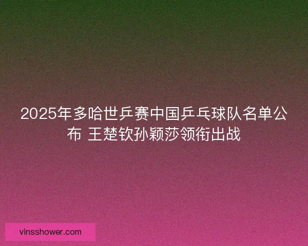 2025年多哈世乒赛中国乒乓球队名单公布 王楚钦孙颖莎领衔出战