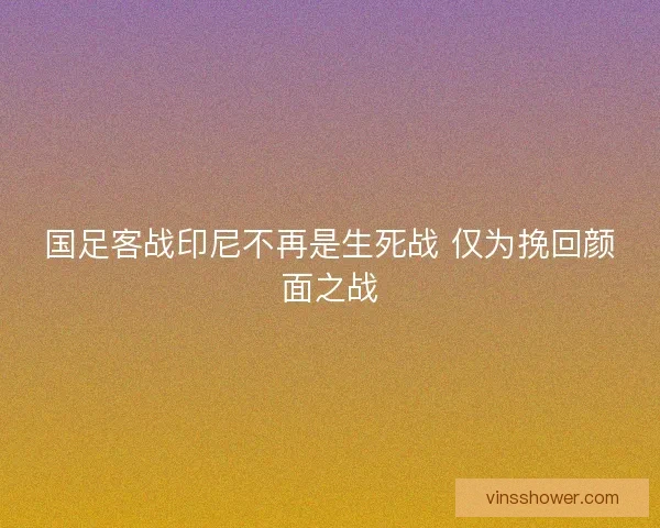 国足客战印尼不再是生死战 仅为挽回颜面之战