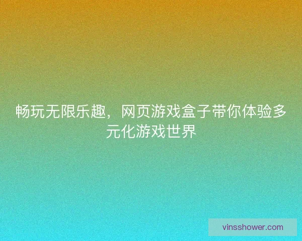 畅玩无限乐趣，网页游戏盒子带你体验多元化游戏世界