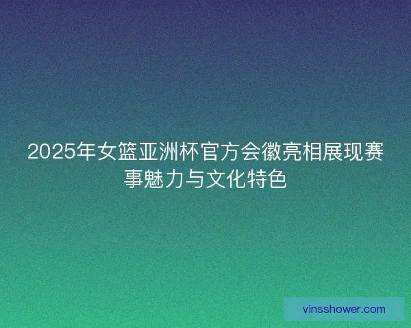 2025年女篮亚洲杯官方会徽亮相展现赛事魅力与文化特色