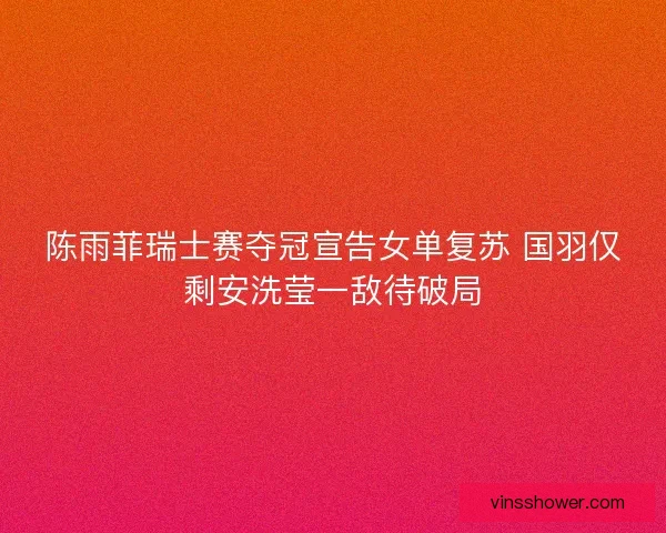 陈雨菲瑞士赛夺冠宣告女单复苏 国羽仅剩安洗莹一敌待破局