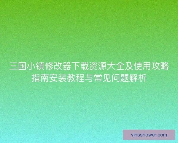 三国小镇修改器下载资源大全及使用攻略指南安装教程与常见问题解析