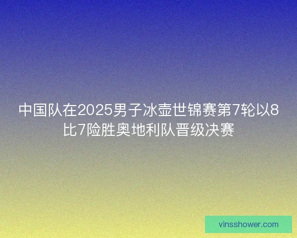 中国队在2025男子冰壶世锦赛第7轮以8比7险胜奥地利队晋级决赛