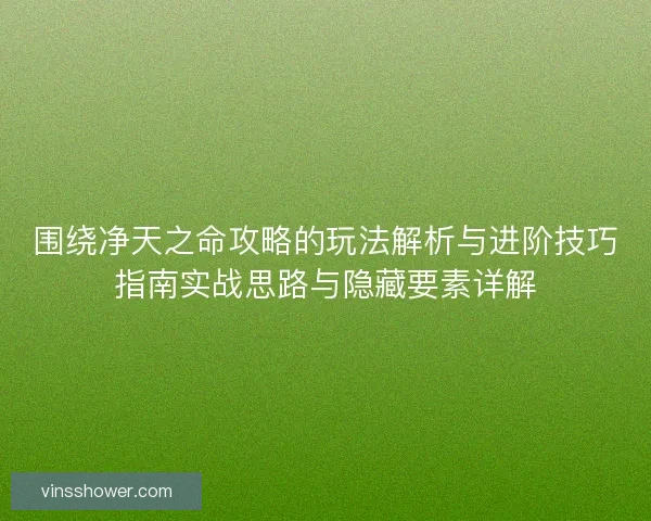 围绕净天之命攻略的玩法解析与进阶技巧指南实战思路与隐藏要素详解