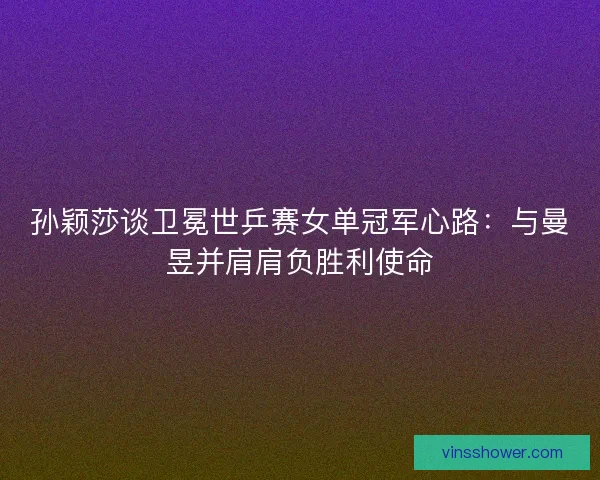 孙颖莎谈卫冕世乒赛女单冠军心路：与曼昱并肩肩负胜利使命