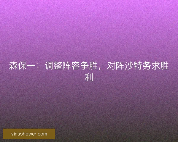 森保一：调整阵容争胜，对阵沙特务求胜利