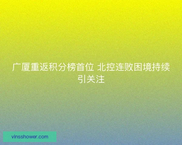 广厦重返积分榜首位 北控连败困境持续引关注