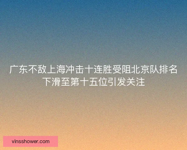 广东不敌上海冲击十连胜受阻北京队排名下滑至第十五位引发关注