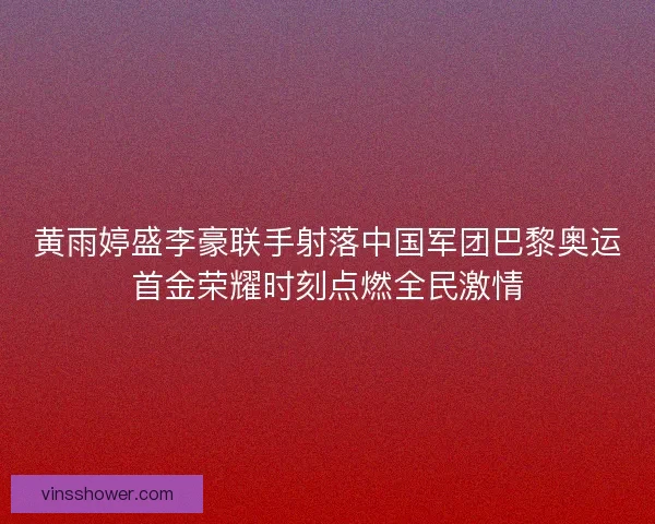 黄雨婷盛李豪联手射落中国军团巴黎奥运首金荣耀时刻点燃全民激情