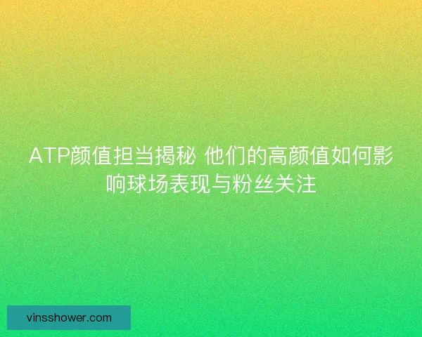 ATP颜值担当揭秘 他们的高颜值如何影响球场表现与粉丝关注