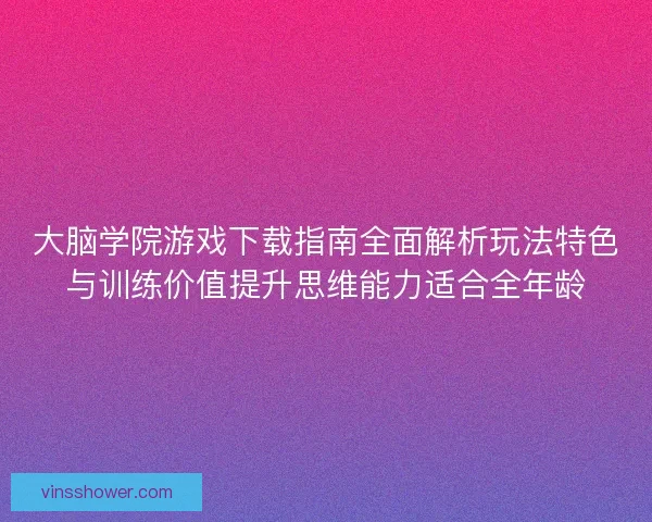 大脑学院游戏下载指南全面解析玩法特色与训练价值提升思维能力适合全年龄