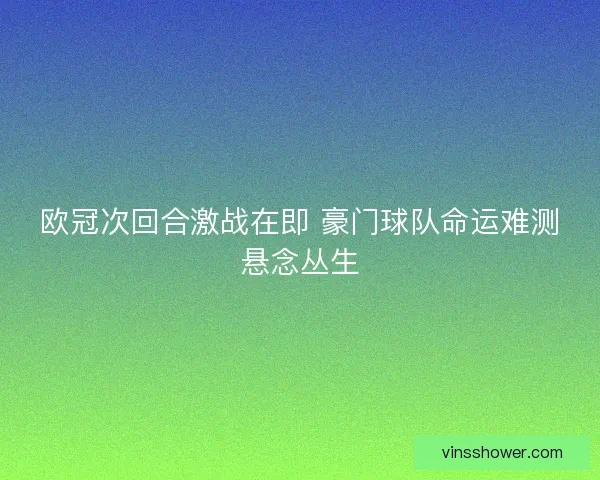 欧冠次回合激战在即 豪门球队命运难测悬念丛生