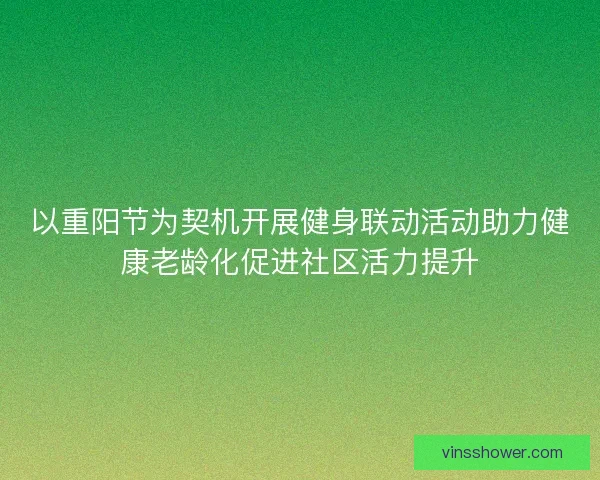 以重阳节为契机开展健身联动活动助力健康老龄化促进社区活力提升 以重阳节为契机开展健身联动活动助力健康老龄化促进社区活力提升