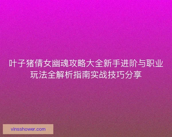 叶子猪倩女幽魂攻略大全新手进阶与职业玩法全解析指南实战技巧分享 叶子猪倩女幽魂攻略大全新手进阶与职业玩法全解析指南实战技巧分享