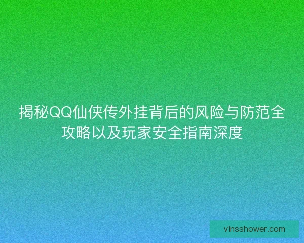 揭秘QQ仙侠传外挂背后的风险与防范全攻略以及玩家安全指南深度