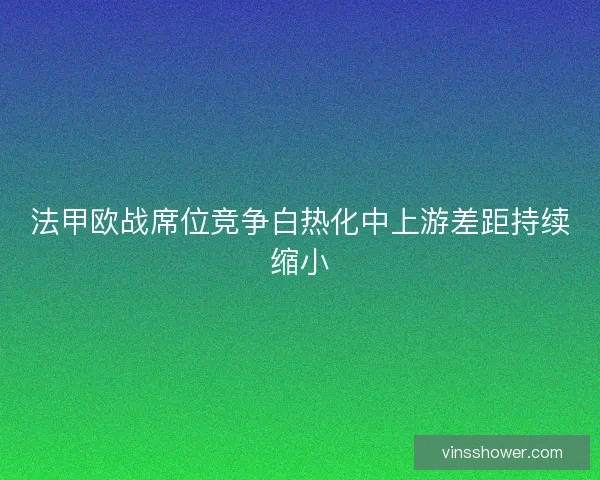 法甲欧战席位竞争白热化中上游差距持续缩小
