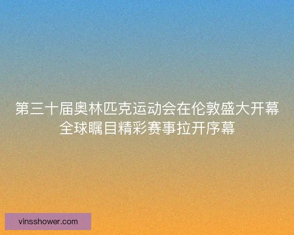 第三十届奥林匹克运动会在伦敦盛大开幕全球瞩目精彩赛事拉开序幕