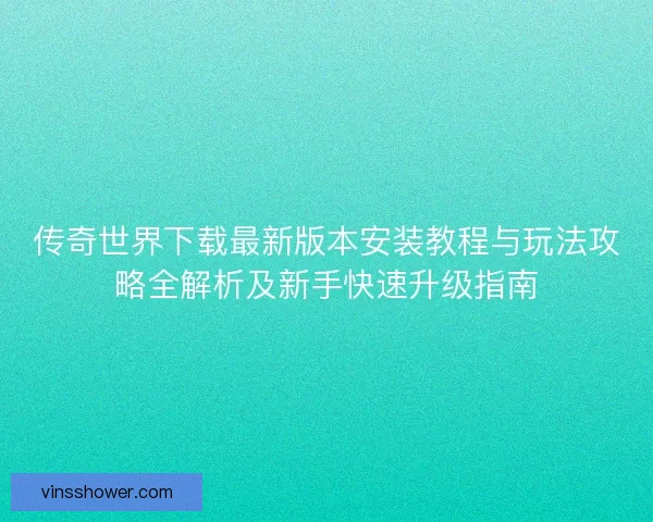 传奇世界下载最新版本安装教程与玩法攻略全解析及新手快速升级指南