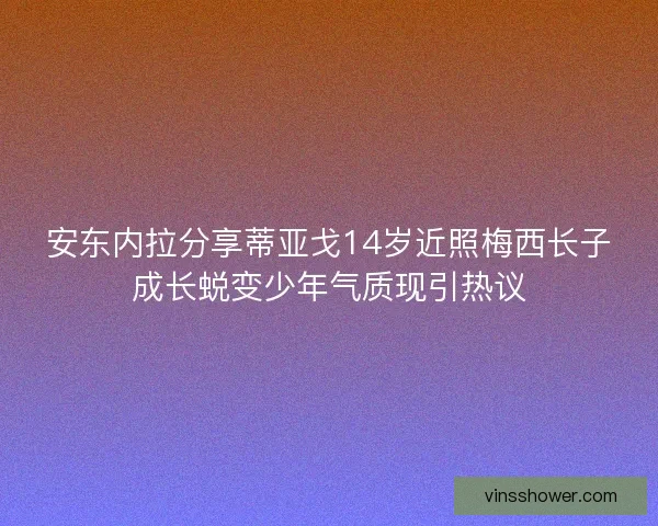 安东内拉分享蒂亚戈14岁近照梅西长子成长蜕变少年气质现引热议