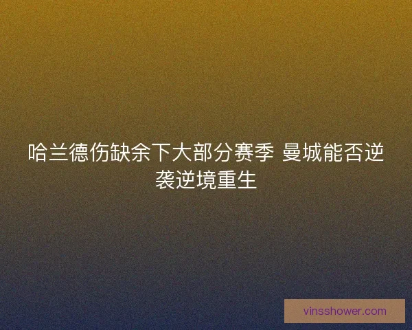 哈兰德伤缺余下大部分赛季 曼城能否逆袭逆境重生