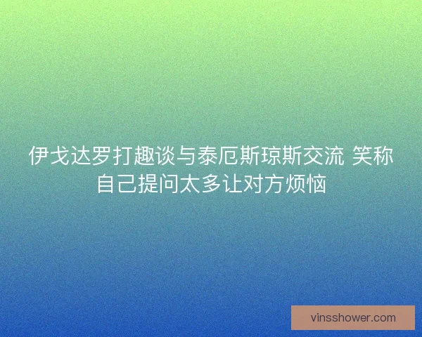 伊戈达罗打趣谈与泰厄斯琼斯交流 笑称自己提问太多让对方烦恼