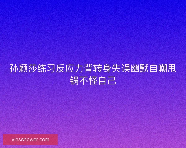 孙颖莎练习反应力背转身失误幽默自嘲甩锅不怪自己