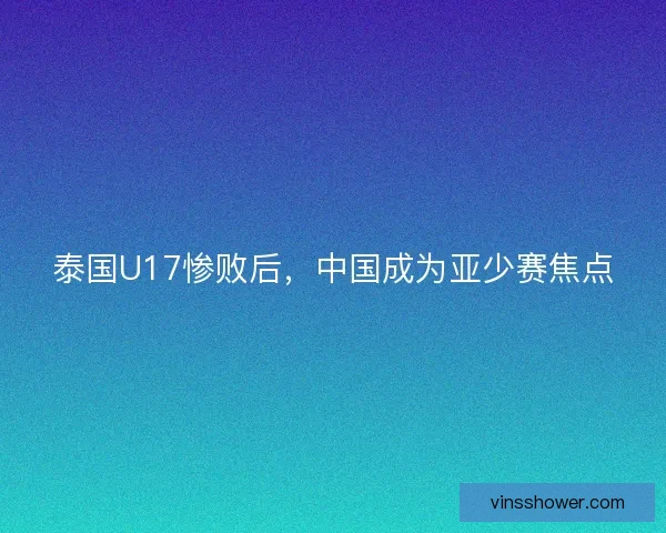 泰国U17惨败后，中国成为亚少赛焦点