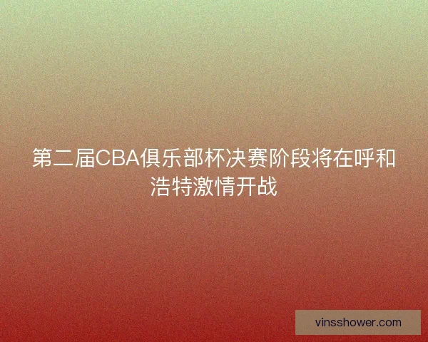第二届CBA俱乐部杯决赛阶段将在呼和浩特激情开战