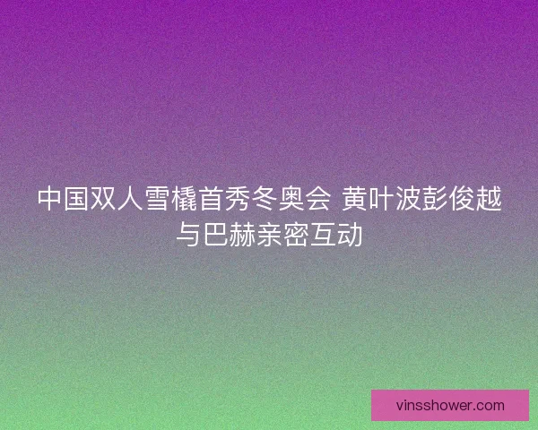 中国双人雪橇首秀冬奥会 黄叶波彭俊越与巴赫亲密互动