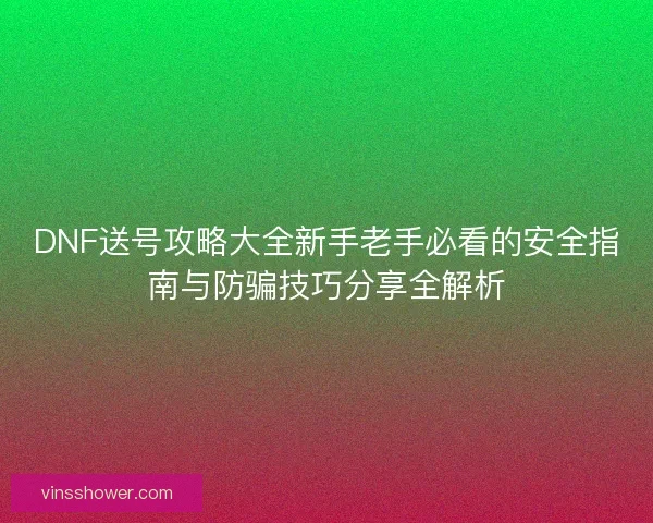 DNF送号攻略大全新手老手必看的安全指南与防骗技巧分享全解析