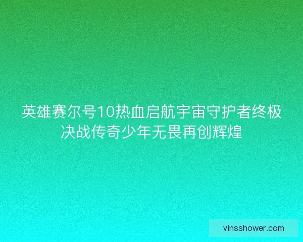 英雄赛尔号10热血启航宇宙守护者终极决战传奇少年无畏再创辉煌