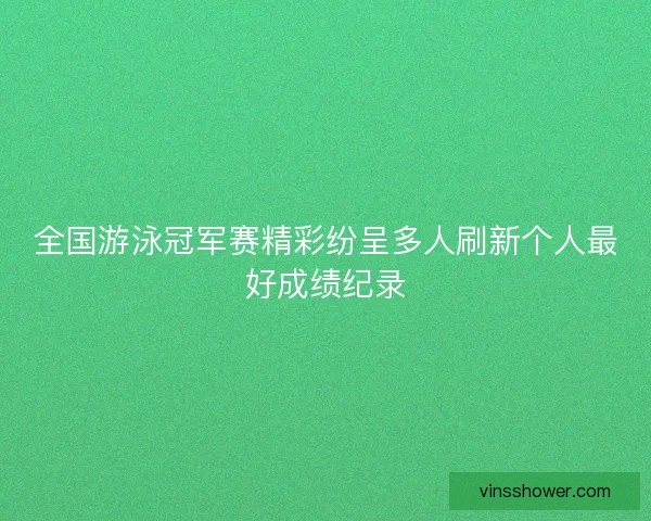 全国游泳冠军赛精彩纷呈多人刷新个人最好成绩纪录