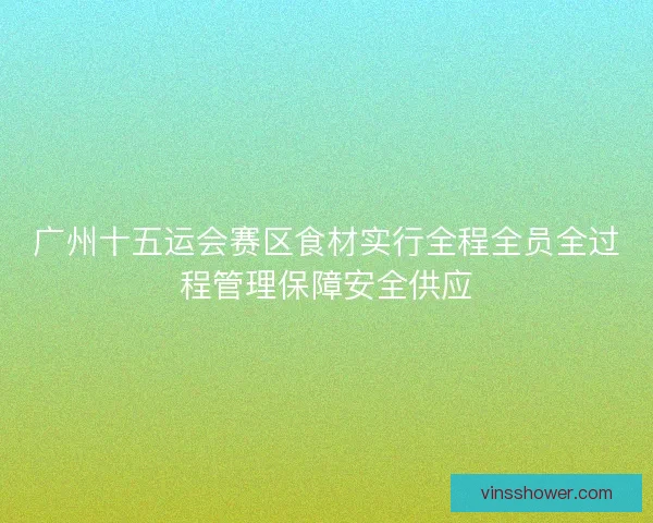 广州十五运会赛区食材实行全程全员全过程管理保障安全供应 广州十五运会赛区食材实行全程全员全过程管理保障安全供应